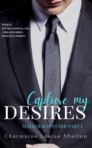  Charmaine Louise Shelton - Capture My Desires Malcolm &amp; Starr Part I - STEELE International, Inc. A Billionaires Romance Series, #7.
