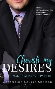  Charmaine Louise Shelton - Cherish My Desires Malcolm &amp; Starr Part III - STEELE International, Inc. A Billionaires Romance Series, #9.