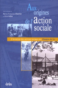 Elise Feller - Aux Origines De L'Action Sociale. L'Invention Des Services Sociaux Aux Chemins De Fer.