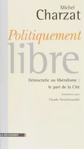 Politiquement Libre. Democratie Ou Liberalisme, Le Pari De La Cite