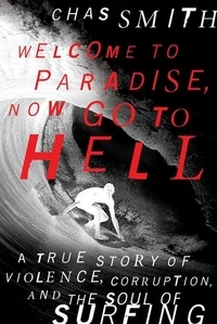 Chas Smith - Welcome to Paradise, Now Go to Hell - A True Story of Violence, Corruption, and the Soul of Surfing.
