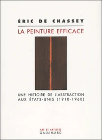 La Peinture Efficace. Une Histoire De L'Abstraction Aux Etats-Unis (1910-1960)