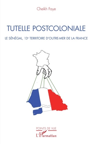 Cheikh Faye - Tutelle postcoloniale - Le Sénégal, 13e territoire d'Outre-Mer de la France.