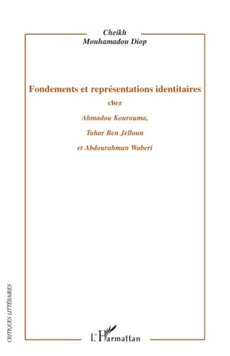Cheikh Mouhamadou Diop - Fondements et représentations identitaires chez Ahmadou Kourouma, Tahar Ben Jelloun et Abdourahman Waberi.