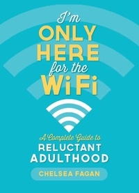 Chelsea Fagan - I'm Only Here for the WiFi - A Complete Guide to Reluctant Adulthood.