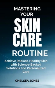 Mastering Your Skin Care Routine: Achieve Radiant, Healthy Skin with Science-Backed Solutions and Personalized Care