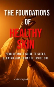 The Foundations of Healthy Skin: Your Ultimate Guide to Clear, Glowing Skin from the Inside Out