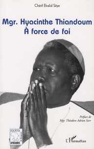 Chérif Elvalid Sèye - Mgr. Hyacinthe Thiandoum - A force de foi.