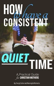 How to Have  a Consistent Quiet Time: A Practical Guide for Christian Mothers