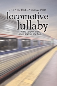  Cheryl Dellasega, Ph.D. - Locomotive Lullaby: Riding the Grief Train Across America And Back.