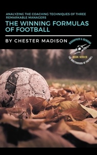  Chester Madison - The Winning Formulas of Football:  Analyzing the Coaching Techniques of Three Remarkable Managers - The Masterminds of Football: Biographies &amp; Memoirs, #2.
