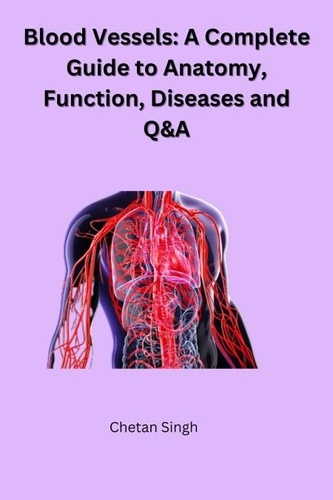  Chetan Singh - Blood Vessels: A Complete Guide to Anatomy, Function, Diseases and Q&amp;A.