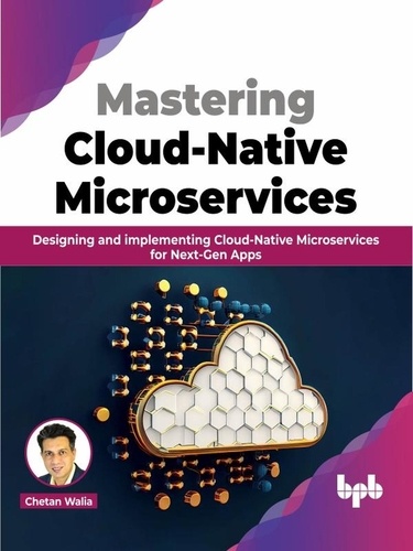  Chetan Walia - Mastering Cloud-Native Microservices: Designing and implementing Cloud-Native Microservices for Next-Gen Apps.