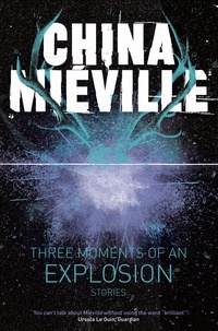 China Miéville - Three Moments of an Explosion: Stories.