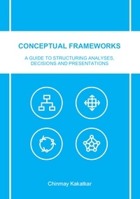 Chinmay Kakatkar - Conceptual Frameworks - A Guide to Structuring Analyses, Decisions and Presentations.