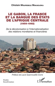 Chislain Moupebele Makadjoka - Le Gabon, la France et la Banque des Etats de l'Afrique centrale (1959-1992) - De la décolonisation à l'internationalisation des relations monétaires et financières.
