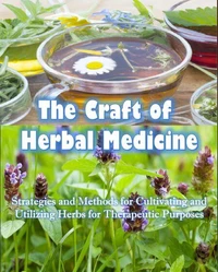 The Craft of Herbal Medicine  Strategies and Methods for Cultivating and Utilizing Herbs for Therapeutic Purposes