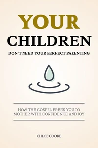 Your Children Don't Need Your Perfect Parenting: How the Gospel Frees You to Mother with Confidence and Joy
