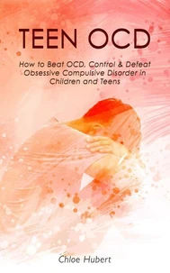 Teen OCD: How to Beat OCD, Control &amp; Defeat Obsessive Compulsive Disorder in Children and Teens