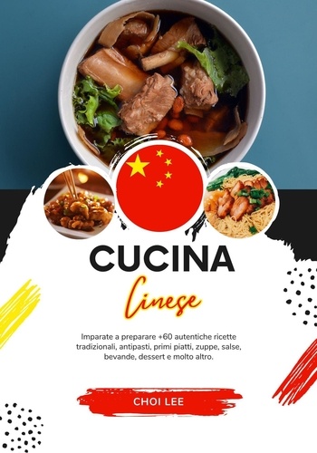  Choi Lee - Cucina Cinese: Imparate a Preparare +60 Autentiche Ricette Tradizionali, Antipasti, Primi Piatti, Zuppe, Salse, Bevande, Dessert e Molto Altro - Sapori del Mondo: un Viaggio Culinario.