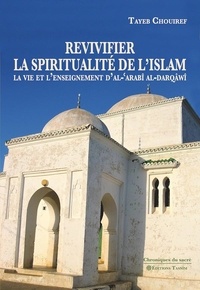 Chouiref Tayeb - Revivifier la spiritualité de l'Islam - La vie et l'enseignement d'al-'Arabî al-Darqâwî.