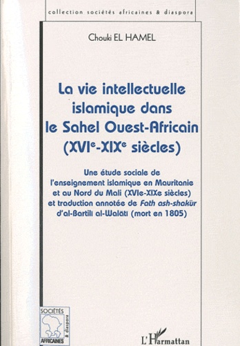 La vie intellectuelle islamique dans le Sahel Ouest-Africain. Une étude sociale de l'enseignement islamique en Mauritanie et au Nord du Mali (XVIe-XIXe siècles) et traduction annotée de Fath ashshakur d'al-Bartili al-Walati (mort en 1805)