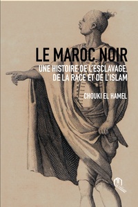 Chouki El Hamel - Le Maroc noir - Une histoire de l'esclavage, de la race et de l'islam.