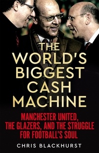 Chris Blackhurst - The World's Biggest Cash Machine - Manchester United, the Glazers, and the Struggle for Football's Soul.