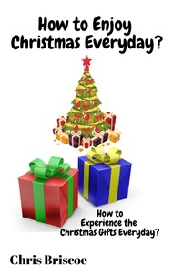  Chris Briscoe - How to Enjoy Christmas Everyday - How to Enjoy the Real Christmas Gifts Everyday.