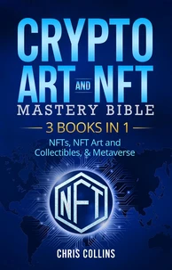 Crypto Art &amp; NFT Mastery Bible - 3 BOOKS IN 1 - NFTs, NFT Art and Collectibles, &amp; Metaverse