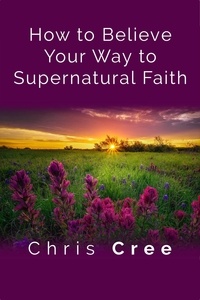  Chris Cree - How to Believe Your Way to Supernatural Faith.