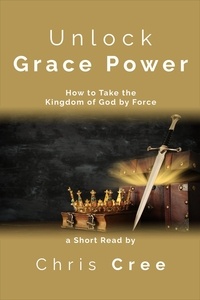  Chris Cree - Unlock Grace Power: How to Take the Kingdom of God by Force.