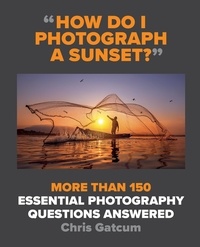 Chris Gatcum - How Do I Photograph A Sunset? - More than 150 essential photography questions answered.