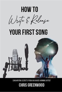  Chris Greenwood - How To Write &amp; Release Your First Song: Songwriting Secrets From An Award Winning Artist.