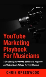 YouTube Playbook: For Artists &amp; Musicians: Start Getting More Views, Comments, Royalties and Subscribers On Your YouTube Channel