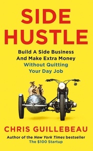 Chris Guillebeau - Side Hustle - Build a Side Business and Make Extra Money – Without Quitting Your Day Job.