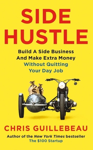 Chris Guillebeau - Side Hustle - Build a Side Business and Make Extra Money – Without Quitting Your Day Job.