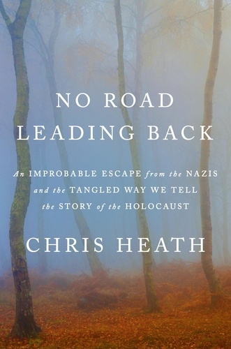 Chris Heath - No Road Leading Back - An Improbable Escape from the Nazis and the Tangled Way We Tell the Story of the Holocaust.