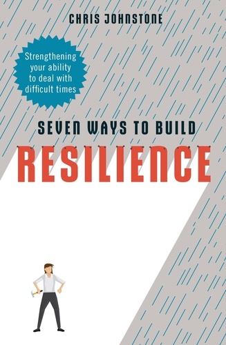 Seven Ways to Build Resilience. Strengthening Your Ability to Deal with Difficult Times