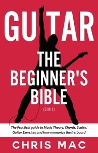 Mobi books téléchargement gratuit Guitar – The Beginners Bible (5 in 1): The Practical Guide to Music Theory, Chords, Scales, Guitar Exercises and How to Memorize the Fretboard  - Fast And Fun Guitar, #6 par Chris Mac