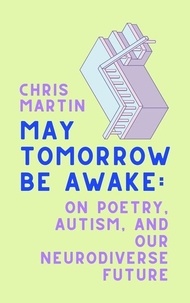 Chris Martin - May Tomorrow Be Awake - On Poetry, Autism, and Our Neurodiverse Future.