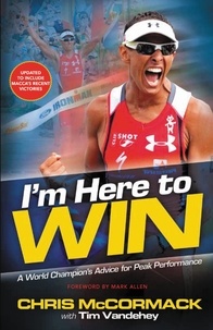 Chris McCormack et Tim Vandehey - I'm Here To Win - A World Champion's Advice for Peak Performance.