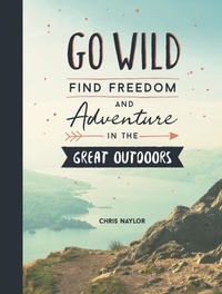 Chris Naylor - Go Wild - Find Freedom and Adventure in the Great Outdoors.