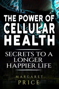 The Power of Cellular Health: Secrets to a Longer, Happier Life