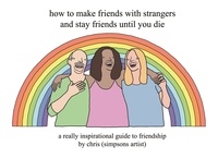Chris (Simpsons Artist) - How to Make Friends With Strangers and Stay Friends Until You Die - A Really Inspirational Guide to Friendship.