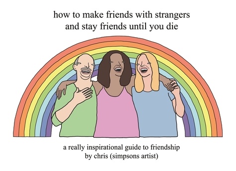How to Make Friends With Strangers and Stay Friends Until You Die. A Really Inspirational Guide to Friendship