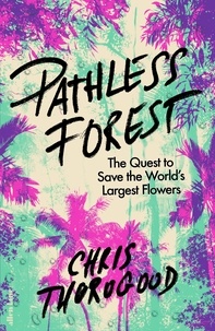 Chris Thorogood - Pathless Forest - The Quest to Save the World’s Largest Flowers.