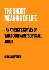 Chris Wheeler - The Short Meaning of Life - An Atheist's Survey of What Codename 'God' is All About.