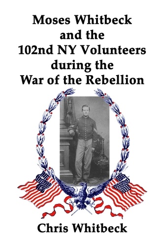  Chris Whitbeck - Moses Whitbeck and the 102nd NY Volunteers During the War of the Rebellion.
