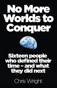 Chris Wright - No More Worlds to Conquer - Sixteen People Who Defined Their Time – And What They Did Next.